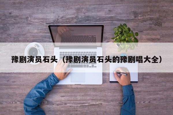豫剧演员石头(豫剧演员石头的豫剧唱大全)