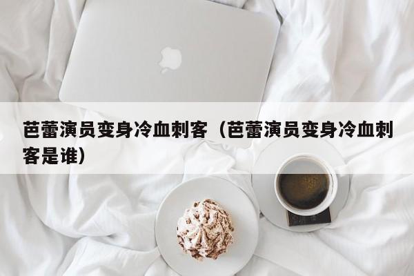 芭蕾演员变身冷血刺客（芭蕾演员变身冷血刺客是谁）