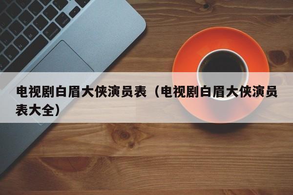 电视剧白眉大侠演员表（电视剧白眉大侠演员表大全）