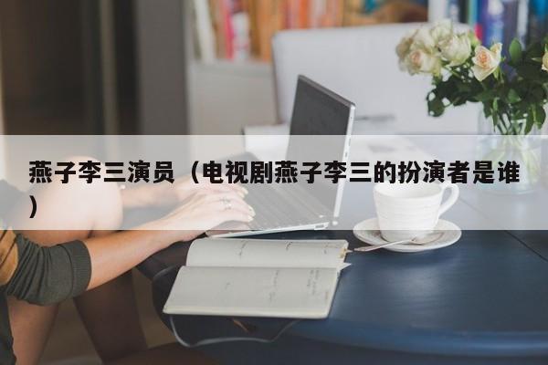 燕子李三演员(电视剧燕子李三的扮演者是谁)