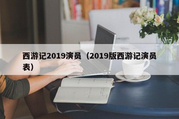 西游记2019演员(2019版西游记演员表)