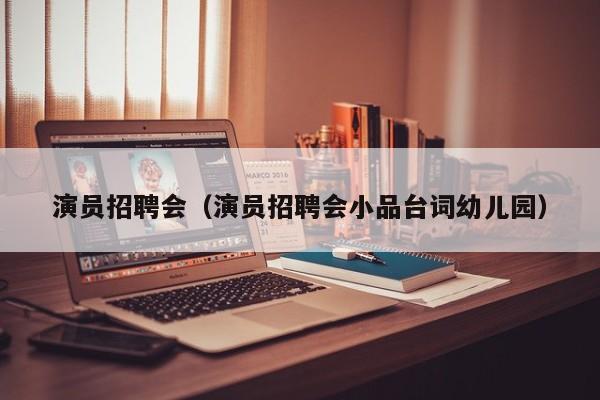 演员招聘会(演员招聘会小品台词幼儿园)