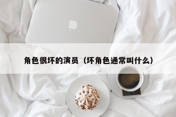 角色很坏的演员（坏角色通常叫什么）