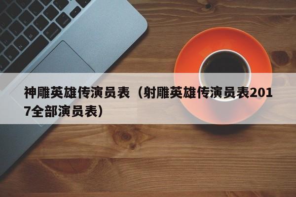 神雕英雄传演员表（射雕英雄传演员表2017全部演员表）