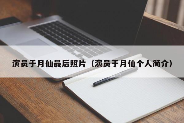 演员于月仙最后照片(演员于月仙个人简介)
