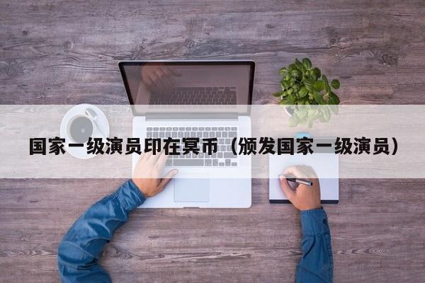 国家一级演员印在冥币(颁发国家一级演员)