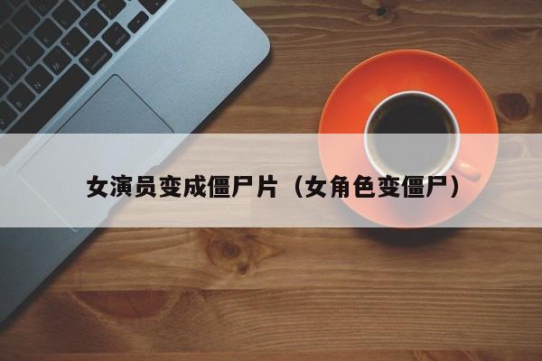 女演员变成僵尸片(女角色变僵尸)