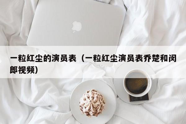 一粒红尘的演员表(一粒红尘演员表乔楚和闵郎视频)