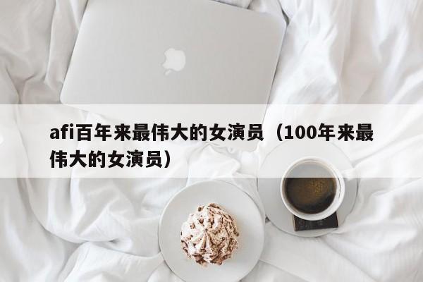 afi百年来最伟大的女演员（100年来最伟大的女演员）