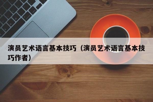 演员艺术语言基本技巧(演员艺术语言基本技巧作者)