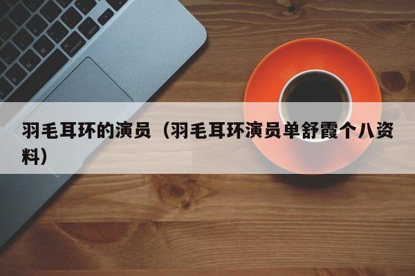 羽毛耳环的演员(羽毛耳环演员单舒霞个八资料)