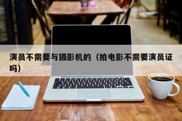 演员不需要与摄影机的(拍电影不需要演员证吗)