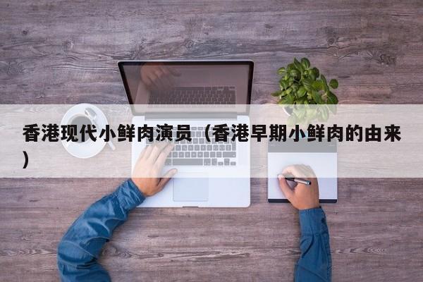 香港现代小鲜肉演员(香港早期小鲜肉的由来)