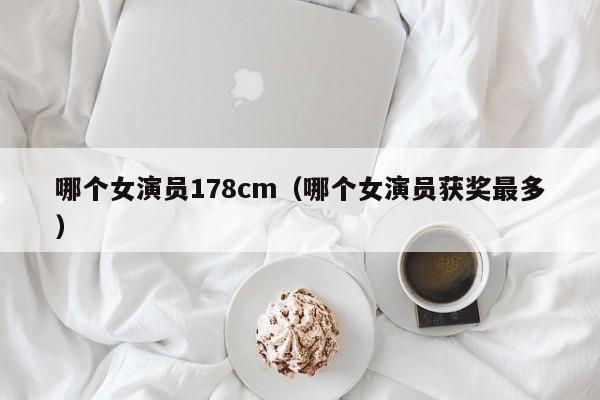 哪个女演员178cm(哪个女演员获奖最多)