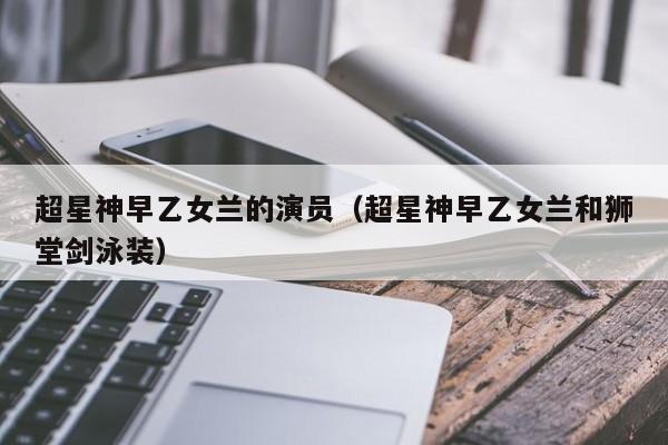 超星神早乙女兰的演员(超星神早乙女兰和狮堂剑泳装)