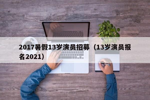 2017暑假13岁演员招募(13岁演员报名2021)
