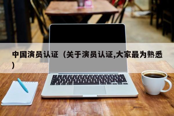 中国演员认证（关于演员认证,大家最为熟悉）