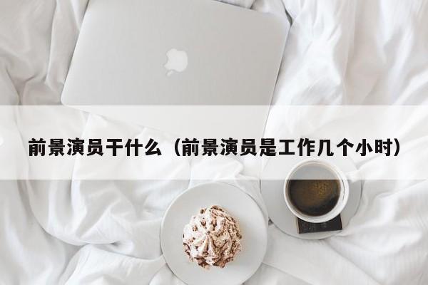 前景演员干什么(前景演员是工作几个小时)