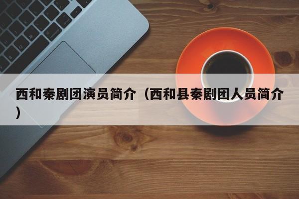 西和秦剧团演员简介(西和县秦剧团人员简介)