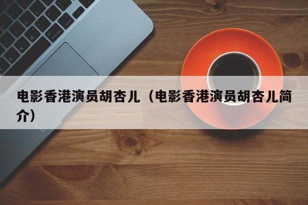 电影香港演员胡杏儿(电影香港演员胡杏儿简介)