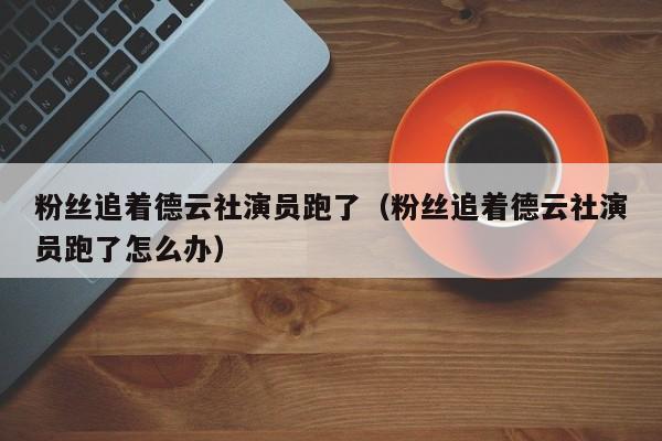 粉丝追着德云社演员跑了(粉丝追着德云社演员跑了怎么办)