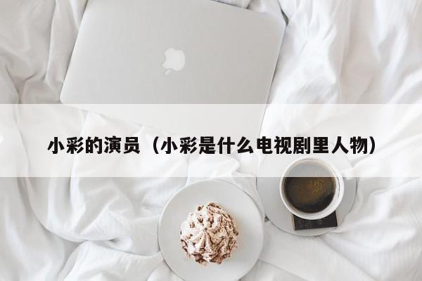 小彩的演员(小彩是什么电视剧里人物)
