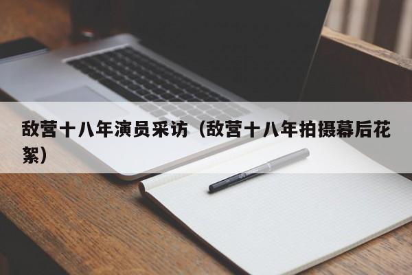 敌营十八年演员采访(敌营十八年拍摄幕后花絮)