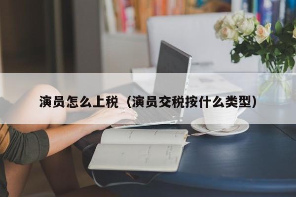 演员怎么上税(演员交税按什么类型)
