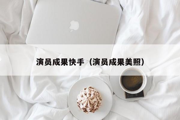 演员成果快手(演员成果美照)