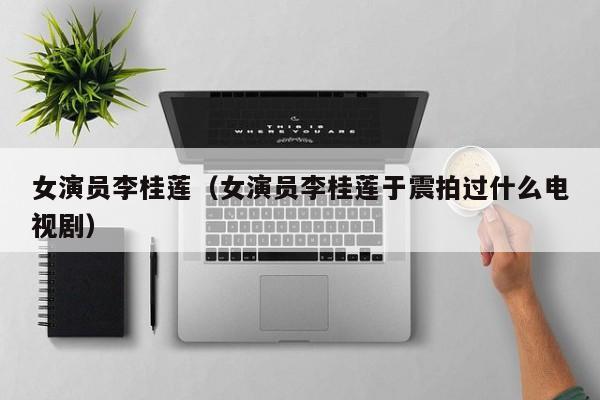 女演员李桂莲(女演员李桂莲于震拍过什么电视剧)
