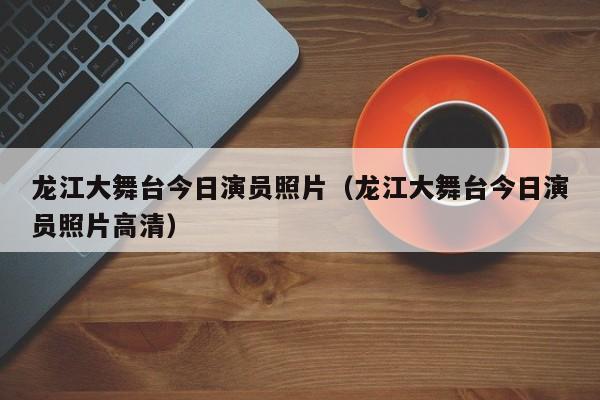 龙江大舞台今日演员照片（龙江大舞台今日演员照片高清）