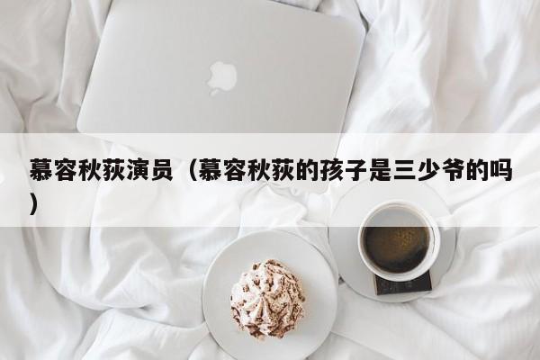 慕容秋荻演员(慕容秋荻的孩子是三少爷的吗)
