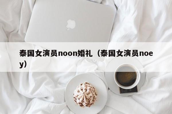 泰国女演员noon婚礼（泰国女演员noey）