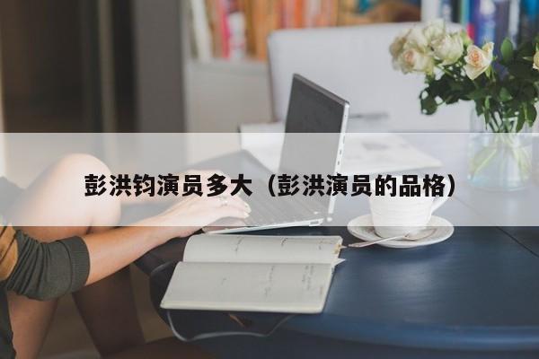 彭洪钧演员多大(彭洪演员的品格)