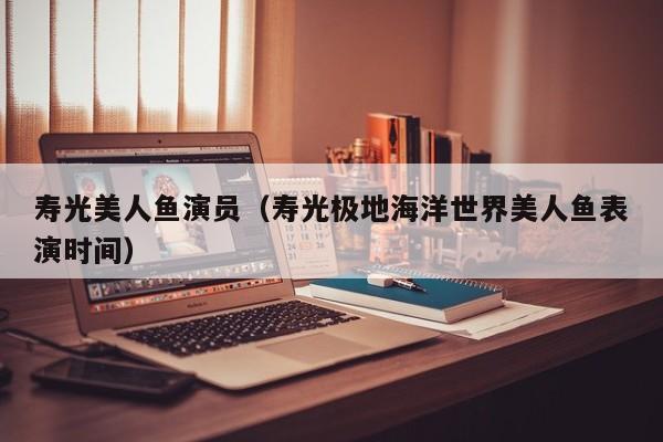 寿光美人鱼演员(寿光极地海洋世界美人鱼表演时间)