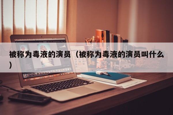 被称为毒液的演员(被称为毒液的演员叫什么)