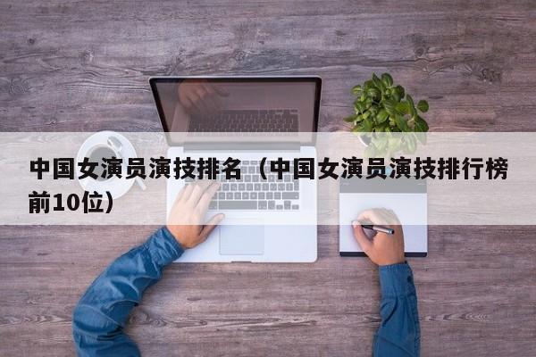 中国女演员演技排名(中国女演员演技排行榜前10位)
