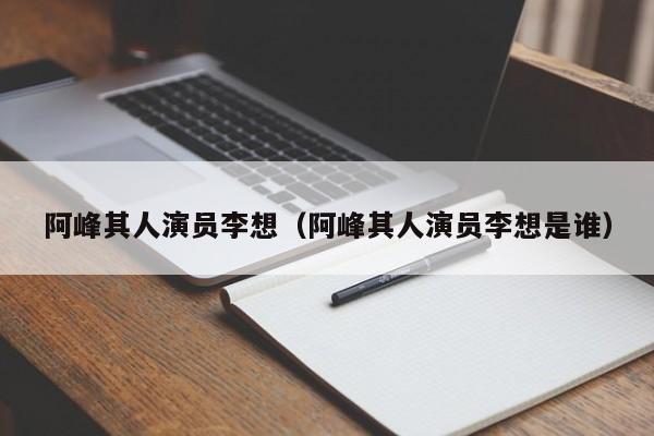 阿峰其人演员李想(阿峰其人演员李想是谁)