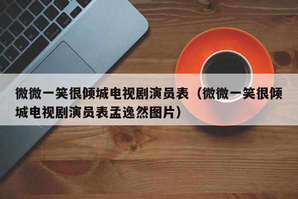 微微一笑很倾城电视剧演员表(微微一笑很倾城电视剧演员表孟逸然图片)