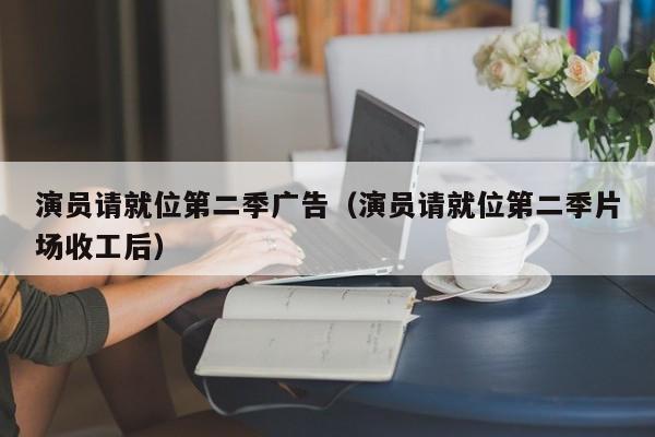演员请就位第二季广告(演员请就位第二季片场收工后)