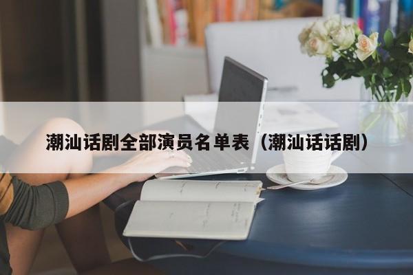 潮汕话剧全部演员名单表(潮汕话话剧)