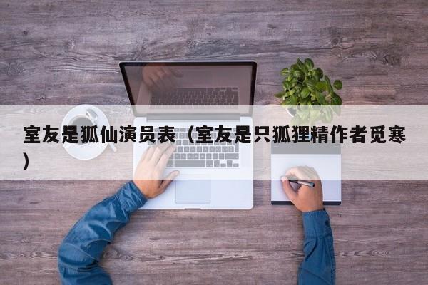 室友是狐仙演员表(室友是只狐狸精作者觅寒)