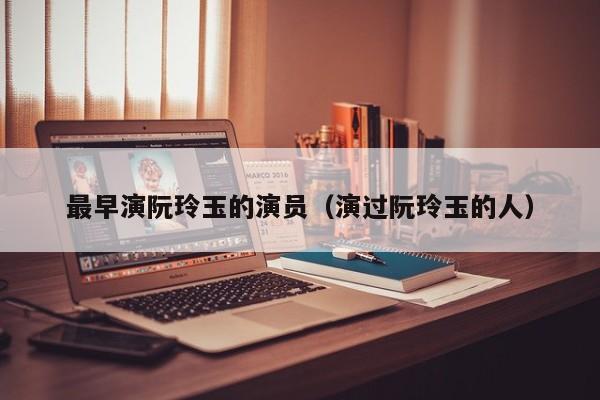 最早演阮玲玉的演员（演过阮玲玉的人）