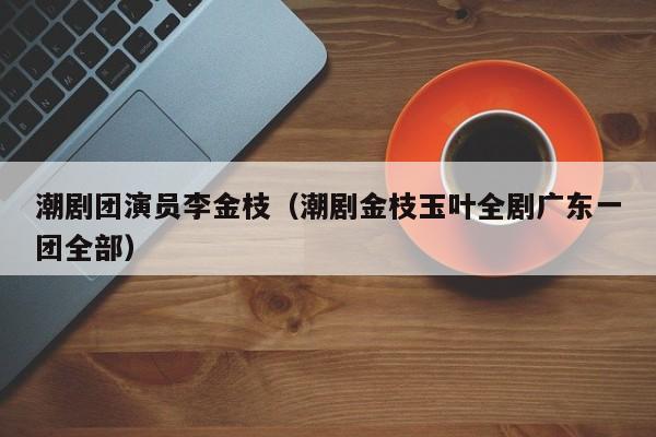 潮剧团演员李金枝(潮剧金枝玉叶全剧广东一团全部)