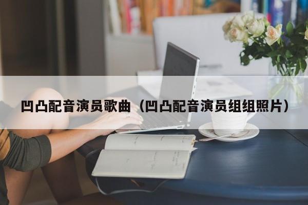 凹凸配音演员歌曲(凹凸配音演员组组照片)