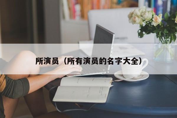 所演员(所有演员的名字大全)