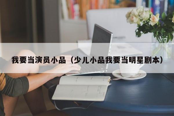 我要当演员小品(少儿小品我要当明星剧本)