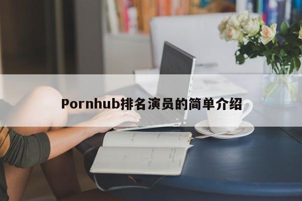 Pornhub排名演员的简单介绍