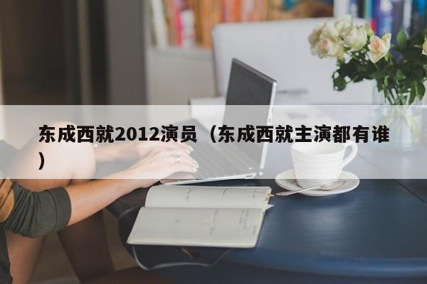 东成西就2012演员(东成西就主演都有谁)