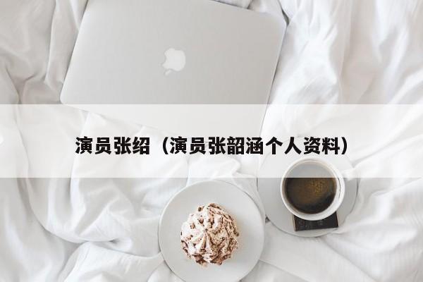 演员张绍(演员张韶涵个人资料)